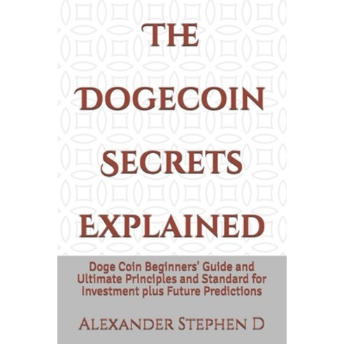 The Dogecoin Secrets Explained: Doge Coin Beginners'' Guide and Ultimate Principles and Standard for ... Paperback, Independently Published, English, 9798744630065