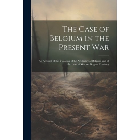 (영문도서) The Case of Belgium in the Present War: An Account of the Violation of the Neutrality of Belg... Paperback, Legare Street Press, English, 9781021944313