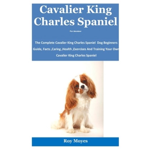 Cavalier King Charles Spaniel For Amateur: The Complete Cavalier King Charles Spaniel Dog Beginners ... Paperback, Independently Published, English, 9798693766334
