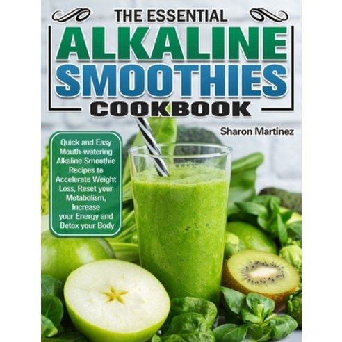 The Essential Alkaline Smoothies Cookbook: Quick and Easy Mouth-watering Alkaline Smoothie Recipes t... Hardcover, Sharon Martinez