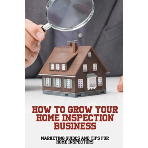(영문도서) How To Grow Your Home Inspection Business: Marketing Guides And Tips For Home Inspectors: How... Paperback, Independently Published, English, 9798517500885