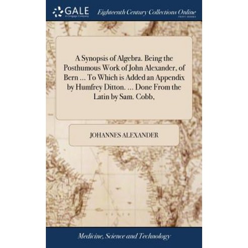 (영문도서) A Synopsis of Algebra. Being the Posthumous Work of John Alexander of Bern ... To Which is A... Hardcover, Gale Ecco, Print Editions, English, 9781379297161