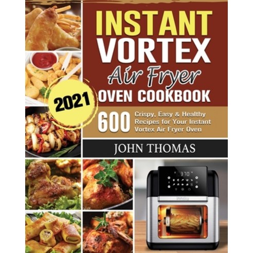 Instant Vortex Air Fryer Oven Cookbook 2021: 600 Crispy Easy & Healthy Recipes for Your Instant Vor... Paperback, John Thomas, English, 9781802443523