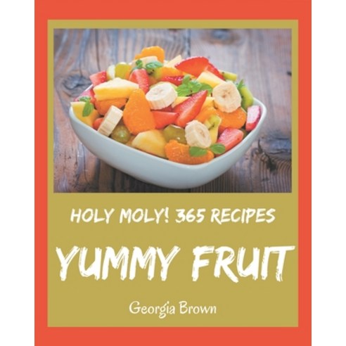 Holy Moly! 365 Yummy Fruit Recipes: Unlocking Appetizing Recipes in The Best Yummy Fruit Cookbook! Paperback, Independently Published