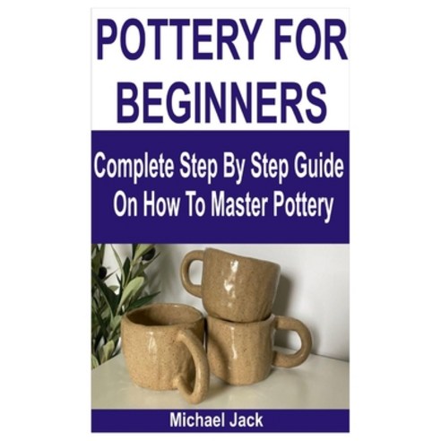(영문도서) Pottery for Beginners: Complete Step By Step Guide On How To Master Pottery Paperback, Independently Published, English, 9798373934091
