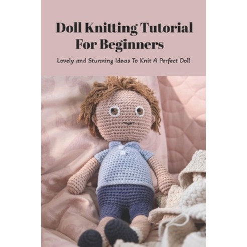 (영문도서) Doll Knitting Tutorial For Beginners: Lovely and Stunning Ideas To Knit A Perfect Doll: Doll ... Paperback, Independently Published, English, 9798500735959