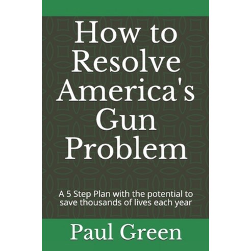 How to Resolve America''s Gun Problem: A 5 Step Plan with the potential to save thousands of lives ea... Paperback, Independently Published