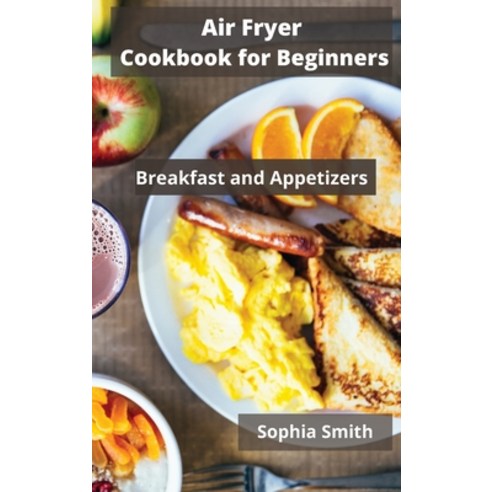 AIR FRYER Cookbook for Beginners: Breakfast and Appetizers Hardcover, Sophia Smith, English, 9781802528688