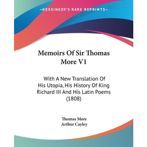 Memoirs Of Sir Thomas More V1: With A New Translation Of His Utopia His History Of King Richard III... Paperback, Kessinger Publishing