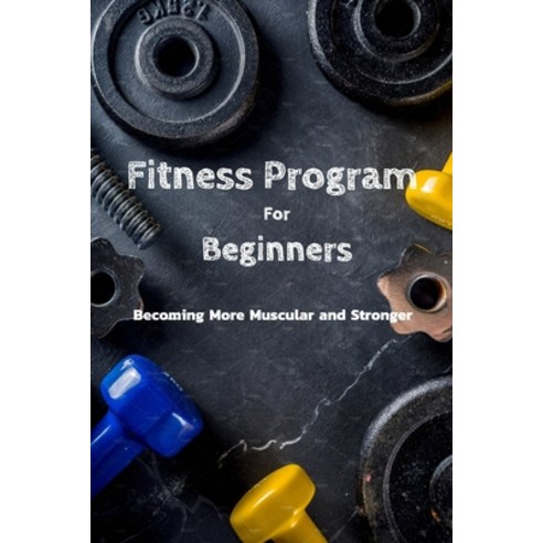 Fitness Program For Beginners: Becoming More Muscular and Stronger: Everything To Start Fitness Prog... Paperback, Independently Published