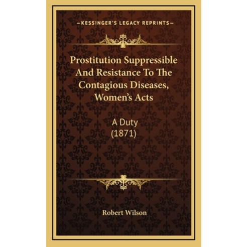 Prostitution Suppressible and Resistance to the Contagious Diseases Women''s Acts: A Duty (1871) Hardcover, Kessinger Publishing, English, 9781164975878