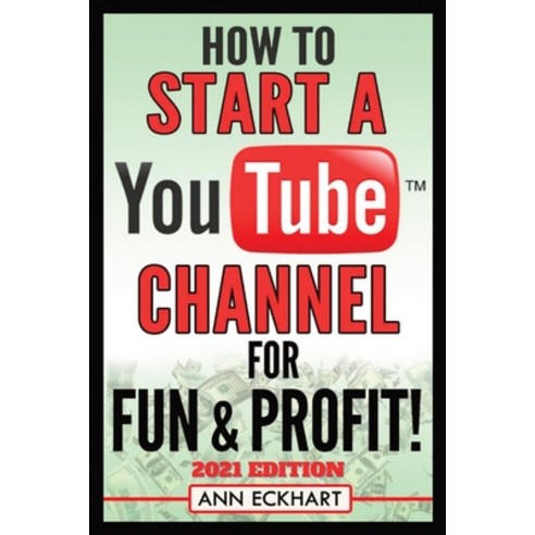 How To Start a YouTube Channel for Fun & Profit 2021 Edition: The Ultimate Guide To Filming Uploadi... Paperback, Ann Eckhart, English, 9780578905730