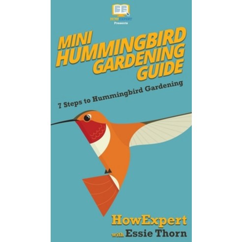 Mini Hummingbird Gardening Guide: 7 Steps to Hummingbird Gardening Hardcover, Howexpert