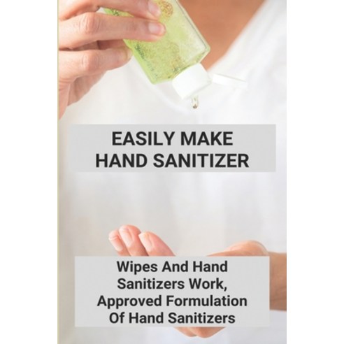 Easily Make Hand Sanitizer: Wipes And Hand Sanitizers Work Approved Formulation Of Hand Sanitizers:... Paperback, Independently Published, English, 9798737825119