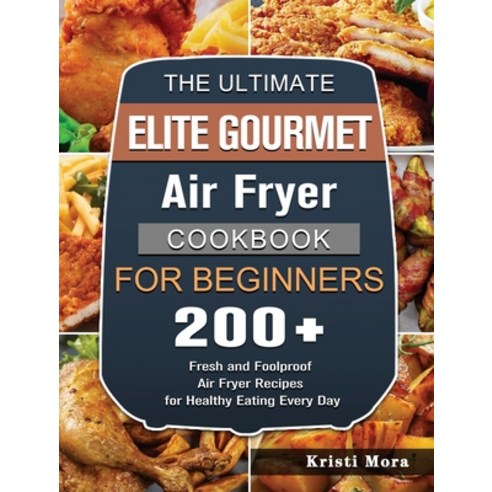 (영문도서) The Ultimate Elite Gourmet Air Fryer Cookbook For Beginners: 200+ Fresh and Foolproof Air Fry... Hardcover, Kristi Mora, English, 9781802448399