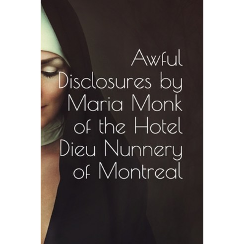 Awful Disclosures by Maria Monk of the Hotel Dieu Nunnery of Montreal: also Many Incidents Never B... Paperback, Independently Published