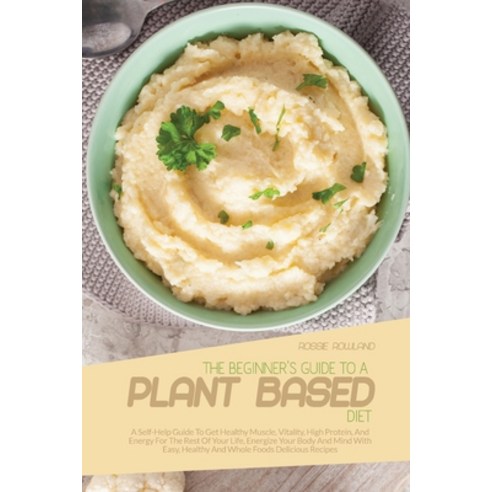 (영문도서) The Beginner''s Guide To A Plant-Based Diet: A Self-Help Guide To Get Healthy Muscle Vitality... Paperback, Rossie Rowland, English, 9781802937367
