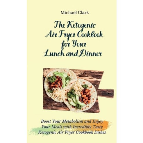 (영문도서) The Ketogenic Air Fryer Cookbook for Your Lunch and Dinner: Boost Your Metabolism and Enjoy Y... Hardcover, Michael Clark, English, 9781803175539