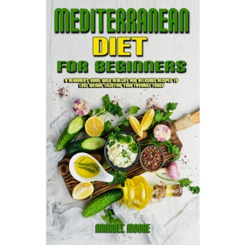 Mediterranean Diet For Beginners: A Beginner''s Guide With Healthy And Delicious Recipes To Lose Weig... Hardcover, Annabel Moore, English, 9781802416985
