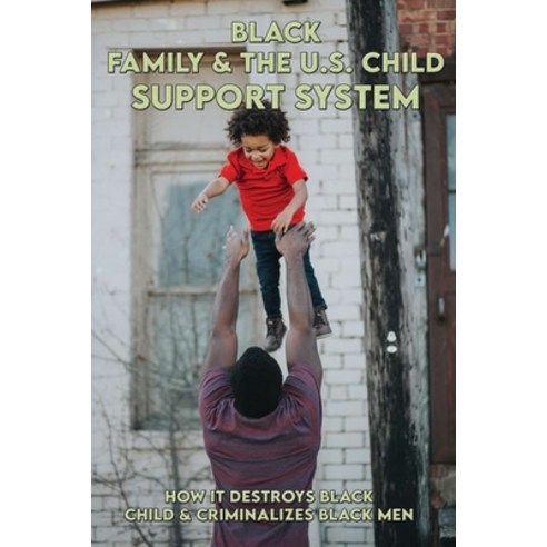 Black Family & The U.S. Child Support System: How It Destroys Black Child & Criminalizes Black Men: ... Paperback, Amazon Digital Services LLC..., English, 9798736860166