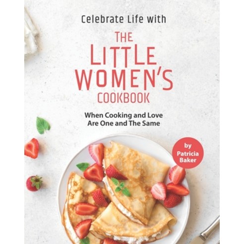 Celebrate Life with The Little Women''s Cookbook: When Cooking and Love Are One and The Same Paperback, Independently Published