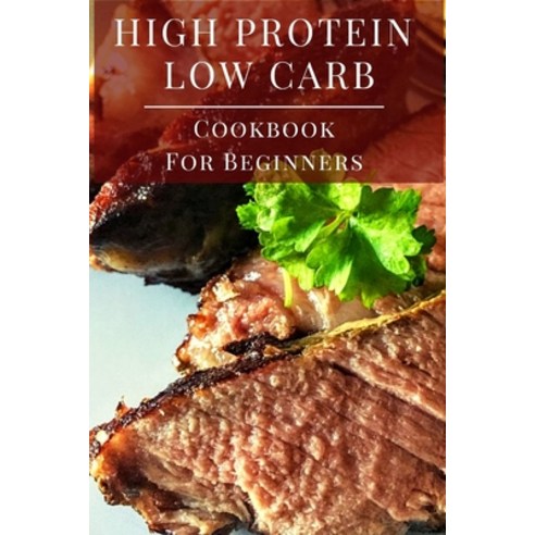 High Protein Low Carb Cookbook For Beginners: Delicious Low Carb High Protein Diet Recipes for Begin... Paperback, Independently Published