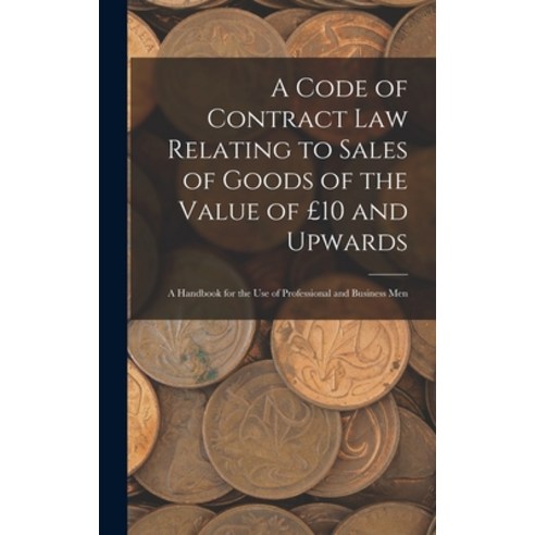 (영문도서) A Code of Contract Law Relating to Sales of Goods of the Value of £10 and Upwards: A Handbook... Hardcover, Legare Street Press, English, 9781019026496