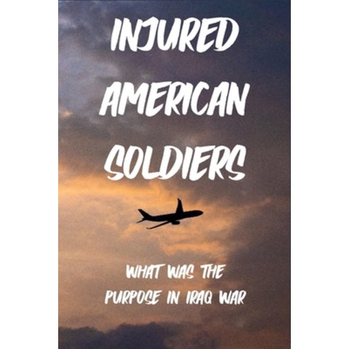 Injured American Soldiers: What Was The Purpose In Iraq War: War''S Ugliness And Pain In Irag War Paperback, Independently Published, English, 9798740954554
