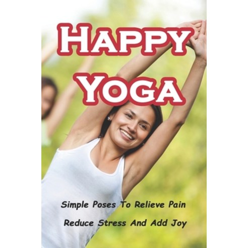 Happy Yoga: Simple Poses To Relieve Pain Reduce Stress And Add Joy Paperback, Independently Published, English, 9798728188230