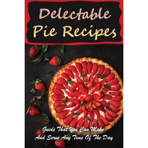 (영문도서) Delectable Pie Recipes: Guide That You Can Make And Serve Any Time Of The Day: Easy Savory Pi... Paperback, Independently Published, English, 9798517983398