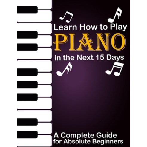 Learn How to Play Piano in the Next 15 Days A Complete Guide for Absolute Beginners: Keyboard For A... Paperback, Independently Published, English, 9798591639457