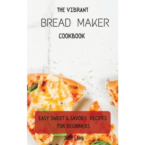 (영문도서) The Vibrant Bread Maker Cookbook: Easy Sweet & Savory Recipes For Beginners Hardcover, Jude Lamb, English, 9781802697704