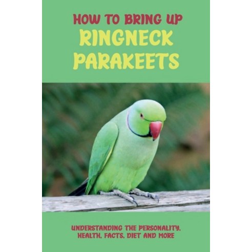 (영문도서) How To Bring Up Ringneck Parakeets: Understanding The Personality Health Facts Diet And Mo... Paperback, Independently Published, English, 9798452047001