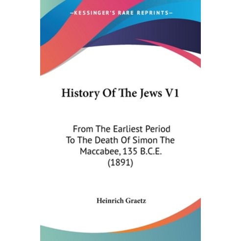 History Of The Jews V1: From The Earliest Period To The Death Of Simon The Maccabee 135 B.C.E. (1891) Paperback, Kessinger Publishing