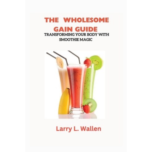 (영문도서) The Wholesome Gain Guide: Transforming Your Body with Smoothie Magic Paperback, Independently Published, English, 9798398962901