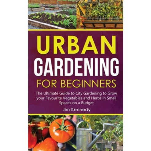 Urban Gardening for Beginners: The Ultimate Guide to City Gardening to Grow your Favourite Vegetable... Hardcover, Jim Kennedy, English, 9781801656801