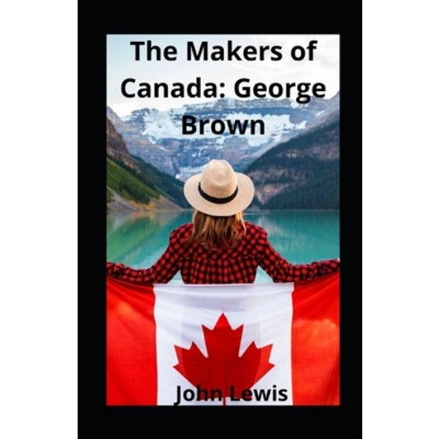The Makers of Canada: George Brown illustrated Paperback, Independently Published