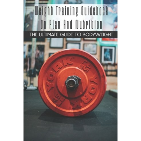 Weight Training Guidebook On Plan And Nutrition: The Ultimate Guide To ...