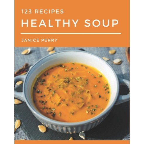 123 Healthy Soup Recipes: The Highest Rated Healthy Soup Cookbook You Should Read Paperback, Independently Published