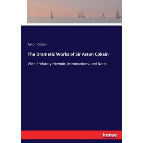 The Dramatic Works of Sir Aston Cokain: With Prefatory Memoir Introductions and Notes Paperback, Hansebooks