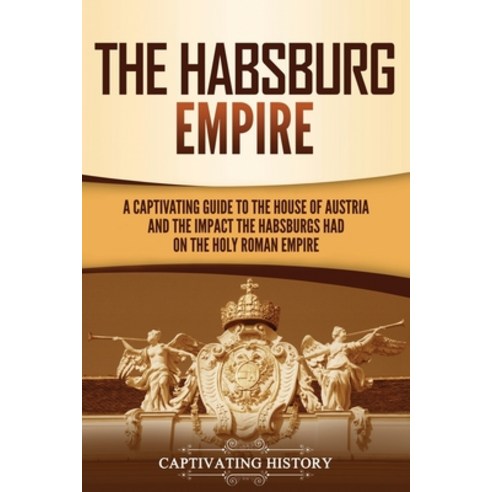 The Habsburg Empire: A Captivating Guide to the House of Austria and the Impact the Habsburgs Had on... Paperback, Captivating History, English, 9781637162156