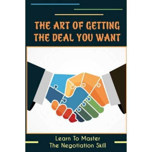 (영문도서) The Art Of Getting The Deal You Want: Learn To Master The Negotiation Skill: Get Outcome From... Paperback, Independently Published, English, 9798463979438