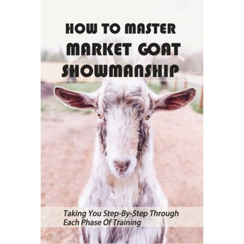 How To Master Market Goat Showmanship: Taking You Step-By-Step Through ...