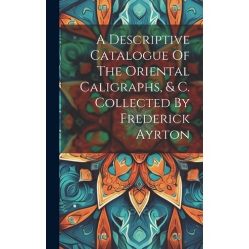 (영문도서) A Descriptive Catalogue Of The Oriental Caligraphs & C. Collected By Frederick Ayrton Hardcover, Legare Street Press, English, 9781020191046