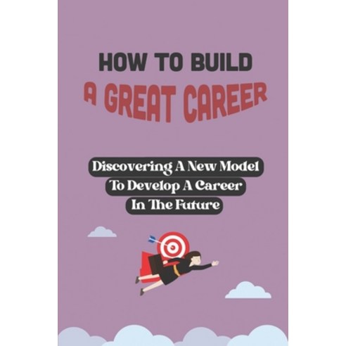 (영문도서) How To Build A Great Career: Discovering A New Model To Develop A Career In The Future: Devel... Paperback, Independently Published, English, 9798549066663