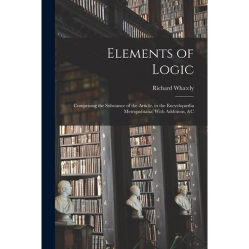 (영문도서) Elements of Logic: Comprising the Substance of the Article. in the Encyclopædia Metropolitana... Paperback, Legare Street Press, English, 9781017404449