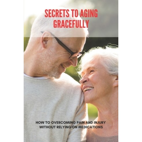 Secrets To Aging Gracefully: How To Overcoming Pain And Injury Without Relying On Medications: Is It... Paperback, Independently Published, English, 9798745796227