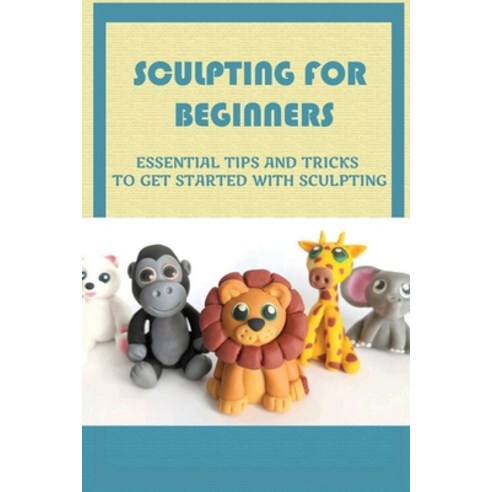 (영문도서) Sculpting For Beginners: Essential Tips And Tricks To Get Started With Sculpting: Techniques ... Paperback, Independently Published, English, 9798463172952