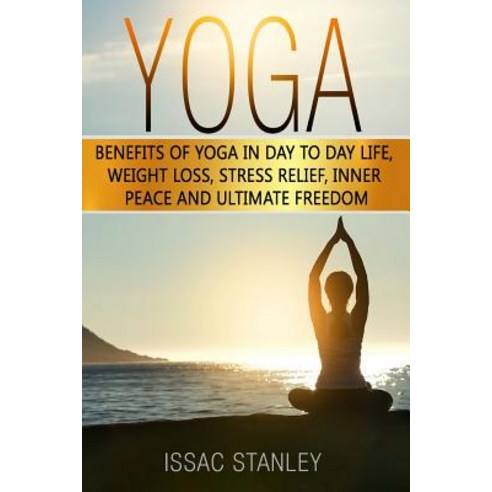 Yoga: Benefits of Yoga in Day to Day life Weight Loss Stress Relief Inner Peace and Ultimate Free... Paperback, Createspace Independent Publishing Platform