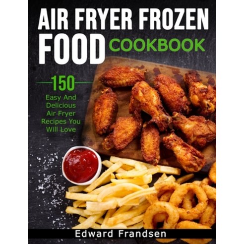 Air Fryer Frozen Food Cookbook: 150 Easy and Delicious Air Fryer Recipes You Will Love Paperback, Independently Published, English, 9798738953736